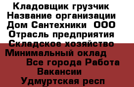 Кладовщик-грузчик › Название организации ­ Дом Сантехники, ООО › Отрасль предприятия ­ Складское хозяйство › Минимальный оклад ­ 14 000 - Все города Работа » Вакансии   . Удмуртская респ.,Глазов г.